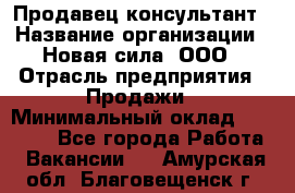 Продавец-консультант › Название организации ­ Новая сила, ООО › Отрасль предприятия ­ Продажи › Минимальный оклад ­ 20 000 - Все города Работа » Вакансии   . Амурская обл.,Благовещенск г.